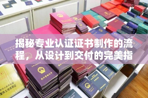 零陵揭秘专业认证证书制作的流程，从设计到交付的完美指南