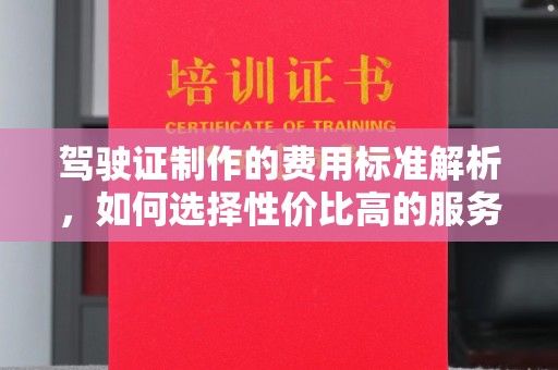 丽水驾驶证制作的费用标准解析，如何选择性价比高的服务？
