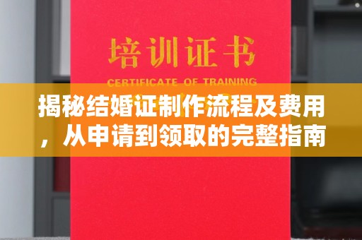 康马揭秘结婚证制作流程及费用，从申请到领取的完整指南