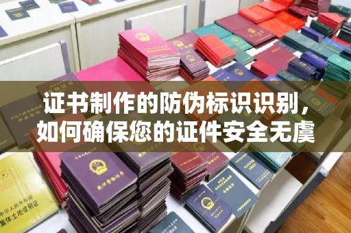 梧州证书制作的防伪标识识别，如何确保您的证件安全无虞？